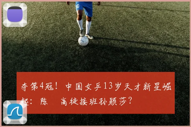 夺第4冠!中国女乒13岁天才新星崛起:陈玘高徒接班孙颖莎?