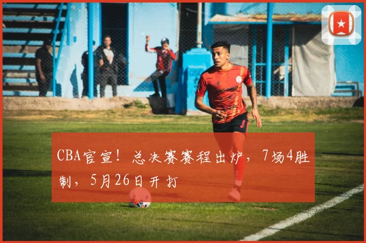 CBA官宣！总决赛赛程出炉，7场4胜制，5月26日开打
