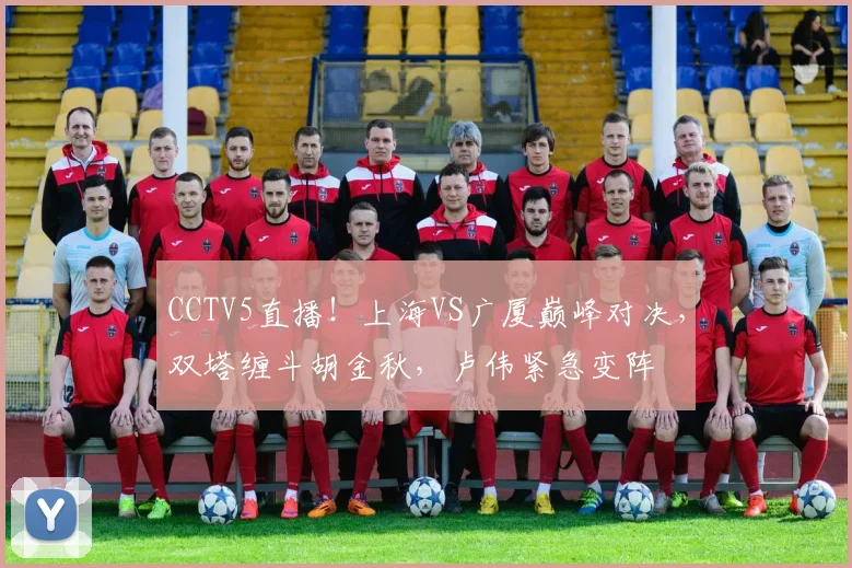 CCTV5直播！上海VS广厦巅峰对决，双塔缠斗胡金秋，卢伟紧急变阵
