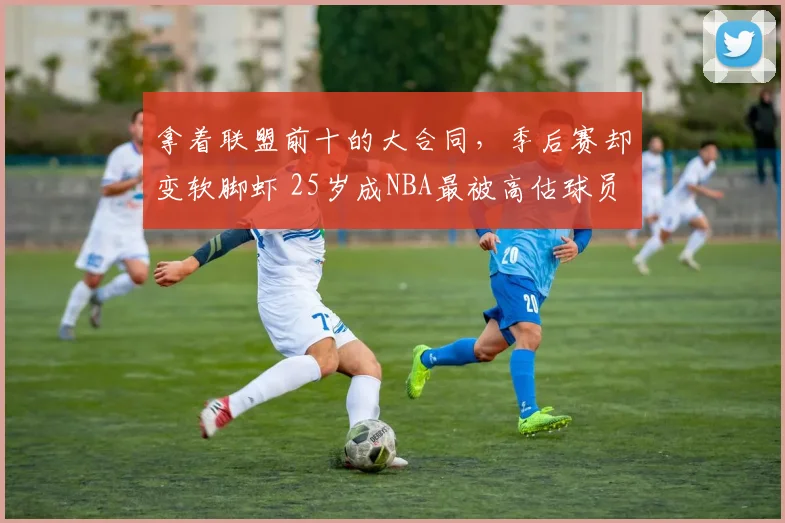 拿着联盟前十的大合同,季后赛却变软脚虾 25岁成NBA最被高估球员_1