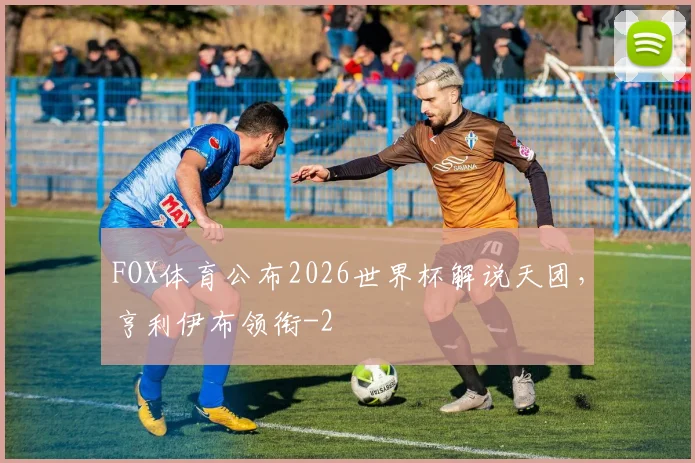 FOX体育公布2026世界杯解说天团，亨利伊布领衔