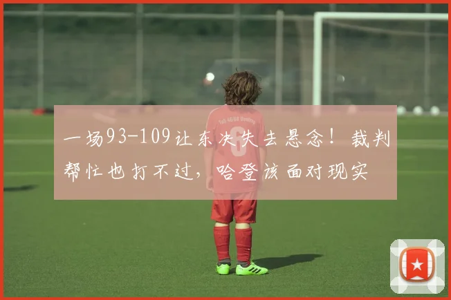 一场93-109让东决失去悬念！裁判帮忙也打不过，哈登该面对现实