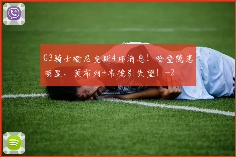 G3骑士输尼克斯4坏消息!哈登隐患明显,莫布利+韦德引失望!
