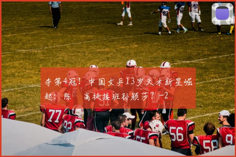 夺第4冠!中国女乒13岁天才新星崛起:陈玘高徒接班孙颖莎?