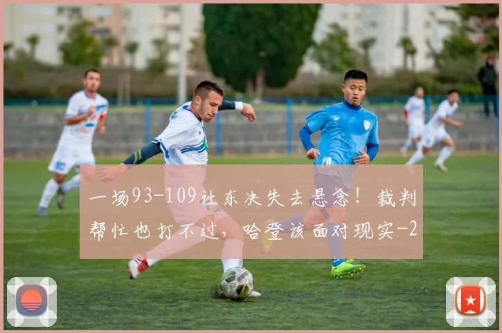 一场93-109让东决失去悬念!裁判帮忙也打不过,哈登该面对现实