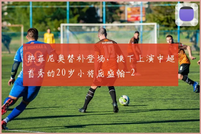 热菲尼奥替补登场，换下上演中超首秀的20岁小将庞盛翰