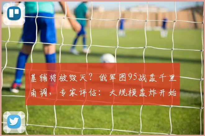 基辅将被毁灭？俄军图95战轰千里南调，专家评估：大规模轰炸开始