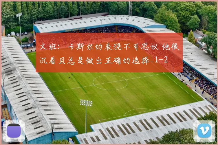 文班:卡斯尔的表现不可思议 他很沉着且总是做出正确的选择_1