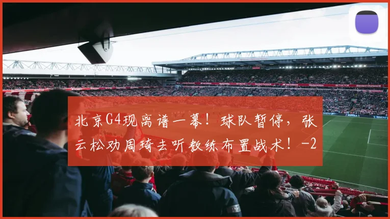 北京G4现离谱一幕!球队暂停,张云松劝周琦去听教练布置战术!