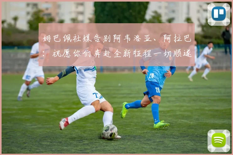 姆巴佩社媒告别阿韦洛亚、阿拉巴：祝愿你们奔赴全新征程一切顺遂