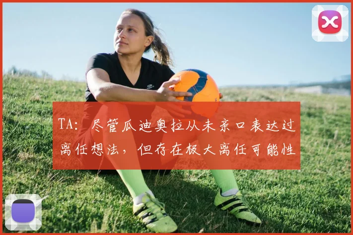 TA：尽管瓜迪奥拉从未亲口表达过离任想法，但存在极大离任可能性