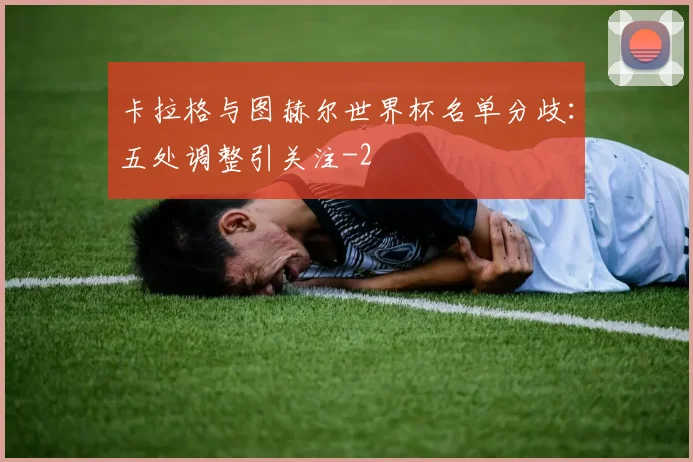 卡拉格与图赫尔世界杯名单分歧:五处调整引关注