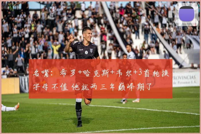 名嘴：希罗+哈克斯+韦尔+3首轮换字母不值 他就两三年巅峰期了