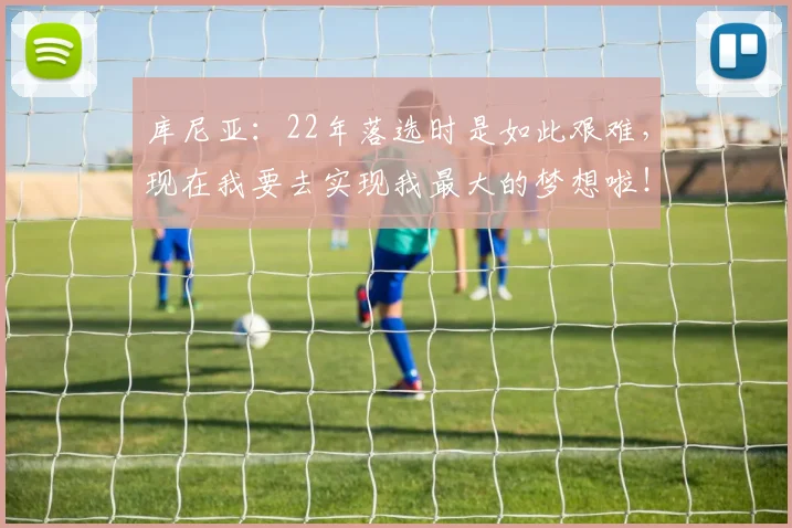 库尼亚：22年落选时是如此艰难，现在我要去实现我最大的梦想啦！