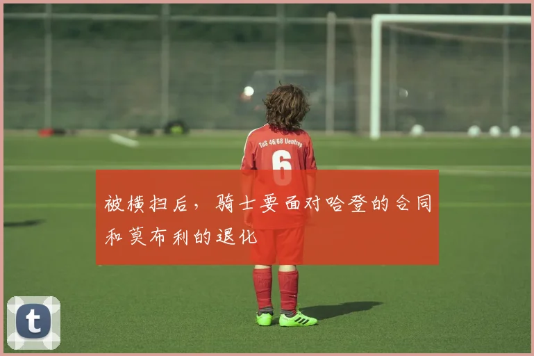 被横扫后，骑士要面对哈登的合同和莫布利的退化
