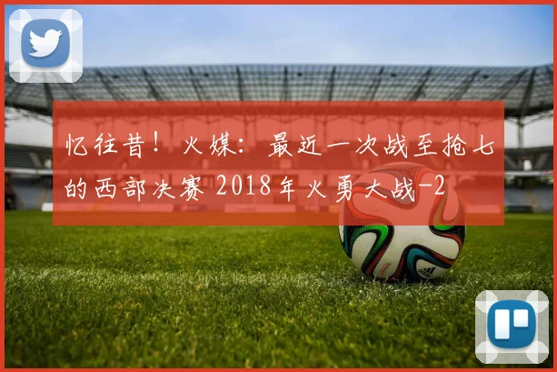 忆往昔!火媒:最近一次战至抢七的西部决赛 2018年火勇大战