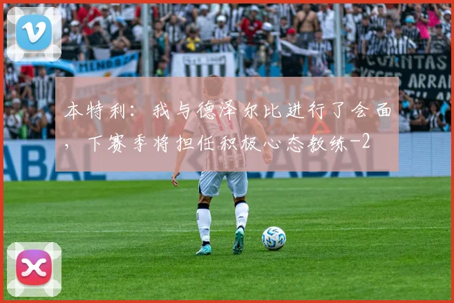 本特利：我与德泽尔比进行了会面，下赛季将担任积极心态教练