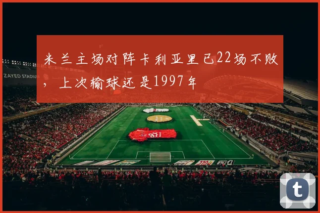 米兰主场对阵卡利亚里已22场不败，上次输球还是1997年