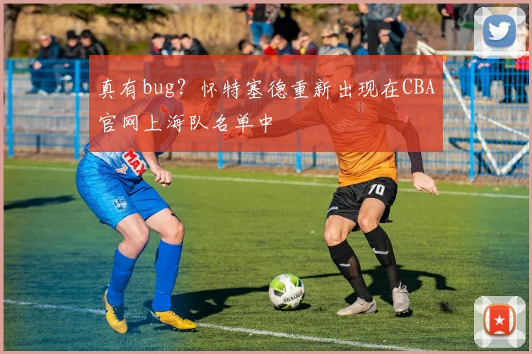 真有bug？怀特塞德重新出现在CBA官网上海队名单中