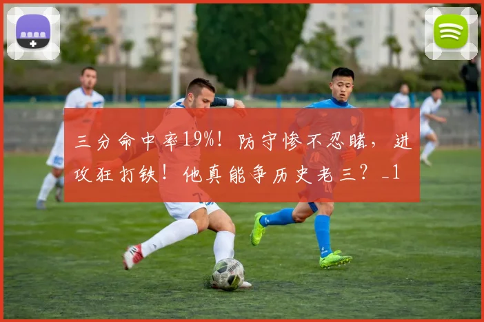 三分命中率19%！防守惨不忍睹，进攻狂打铁！他真能争历史老三？_1