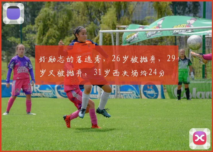 好励志的落选秀,26岁被抛弃,29岁又被抛弃,31岁西决场均24分