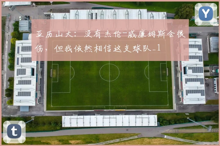亚历山大：没有杰伦-威廉姆斯会很伤，但我依然相信这支球队_1