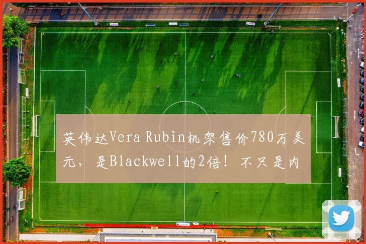 英伟达Vera Rubin机架售价780万美元,是Blackwell的2倍!不只是内存,几乎所有组件都在涨价