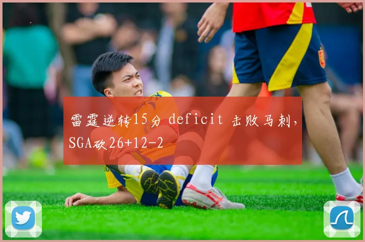 雷霆逆转15分 deficit 击败马刺，SGA砍26+12