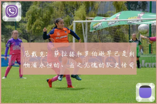 范戴克：萨拉赫和罗伯逊早已是利物浦永恒的、当之无愧的队史传奇