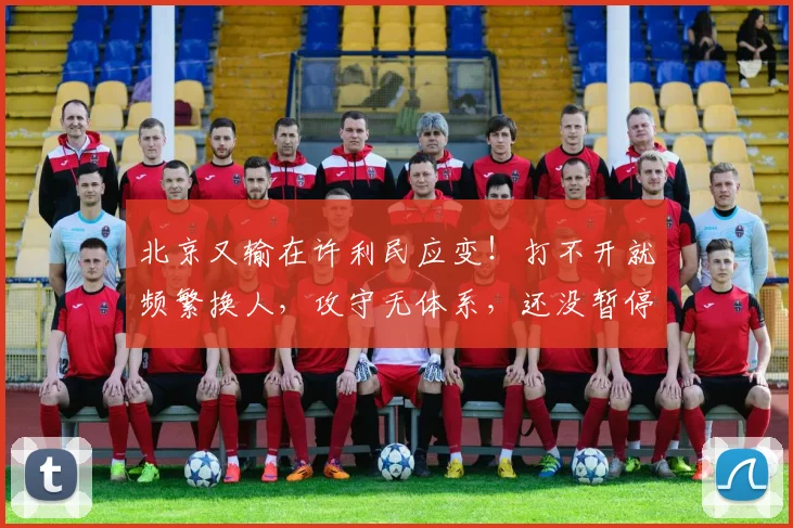 北京又输在许利民应变！打不开就频繁换人，攻守无体系，还没暂停