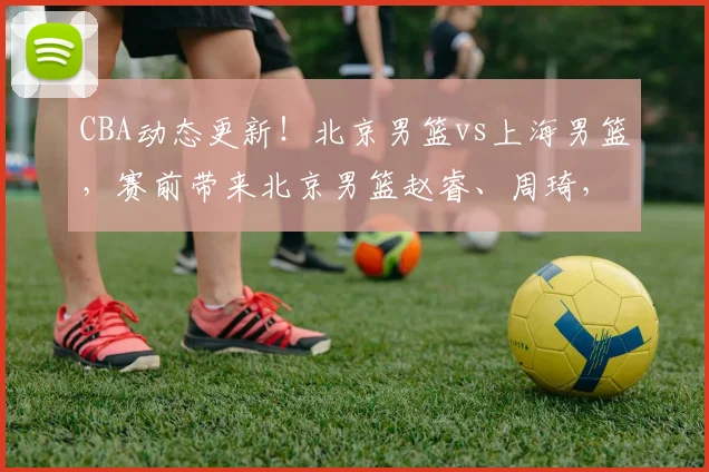 CBA动态更新！北京男篮vs上海男篮，赛前带来北京男篮赵睿、周琦，麦基以及上海男篮张镇麟和王哲林的最新消息