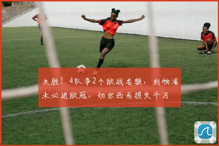 决胜！4队争2个欧战名额，利物浦未必进欧冠，切尔西或损失千万