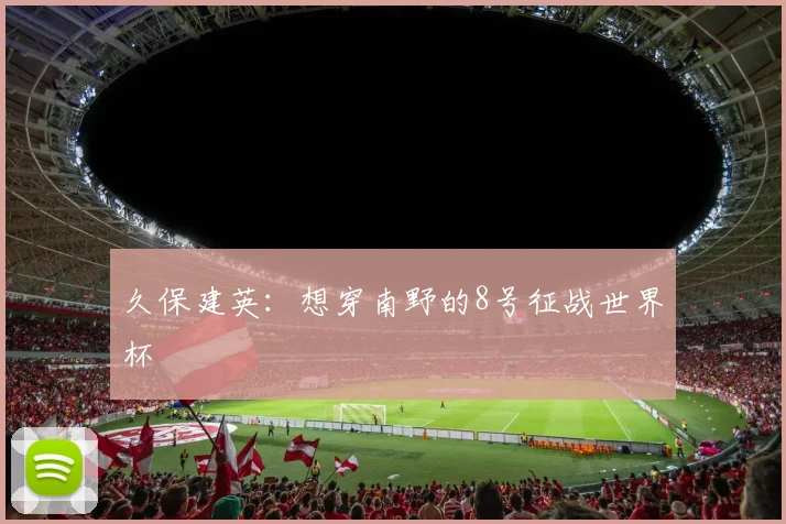 久保建英：想穿南野的8号征战世界杯