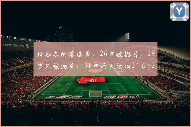好励志的落选秀,26岁被抛弃,29岁又被抛弃,31岁西决场均24分