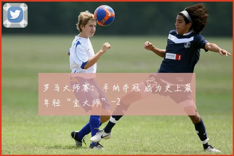 罗马大师赛:辛纳夺冠 成为史上最年轻“金大师”