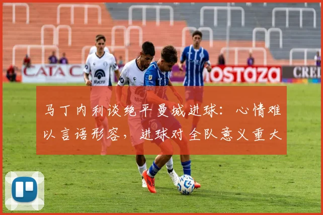马丁内利谈绝平曼城进球：心情难以言语形容，进球对全队意义重大