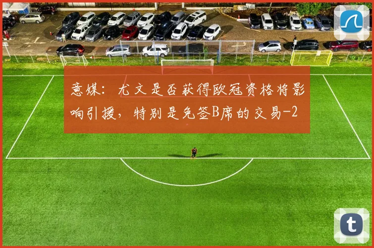 意媒:尤文是否获得欧冠资格将影响引援,特别是免签B席的交易