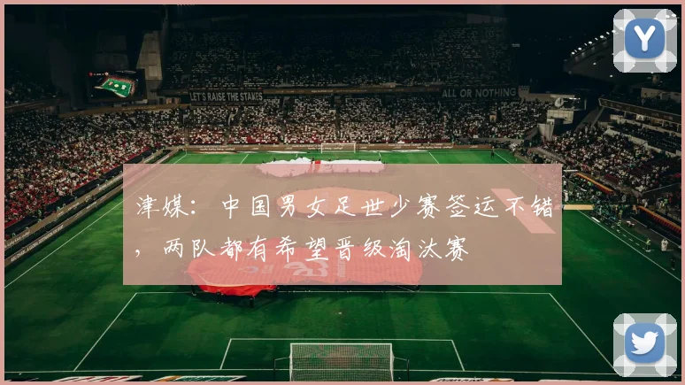 津媒：中国男女足世少赛签运不错，两队都有希望晋级淘汰赛