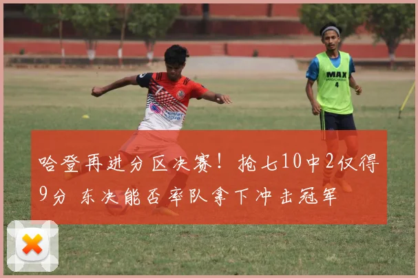 哈登再进分区决赛！抢七10中2仅得9分 东决能否率队拿下冲击冠军