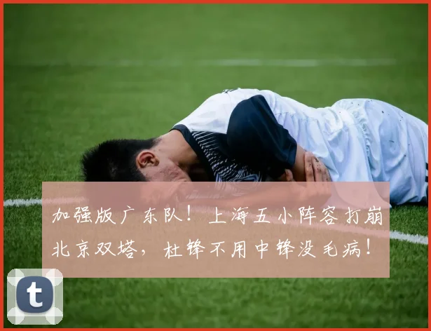 加强版广东队!上海五小阵容打崩北京双塔,杜锋不用中锋没毛病!