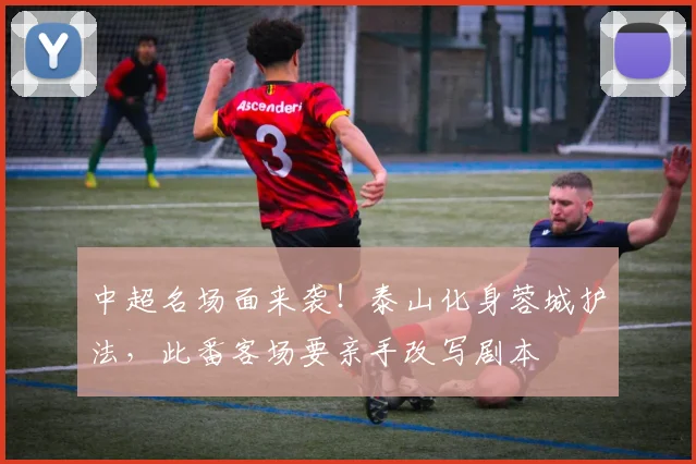 中超名场面来袭！泰山化身蓉城护法，此番客场要亲手改写剧本