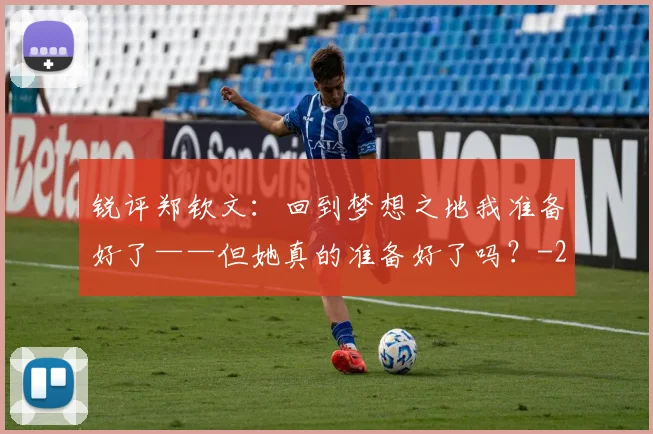 锐评郑钦文:回到梦想之地我准备好了——但她真的准备好了吗?