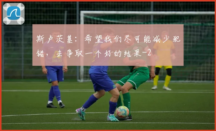 斯卢茨基:希望我们尽可能减少犯错,去争取一个好的结果