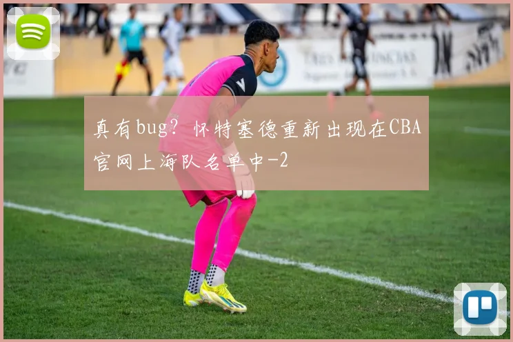 真有bug？怀特塞德重新出现在CBA官网上海队名单中