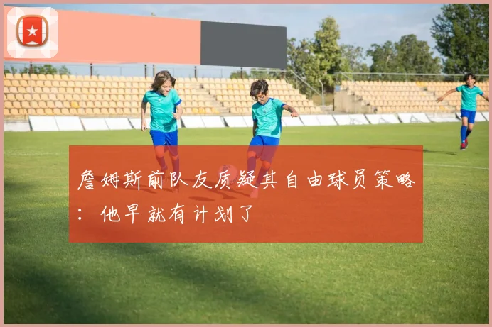 詹姆斯前队友质疑其自由球员策略：他早就有计划了