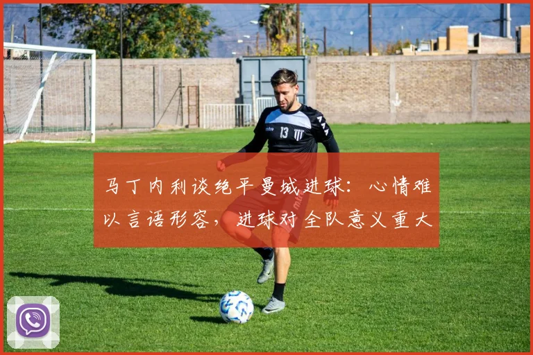马丁内利谈绝平曼城进球：心情难以言语形容，进球对全队意义重大