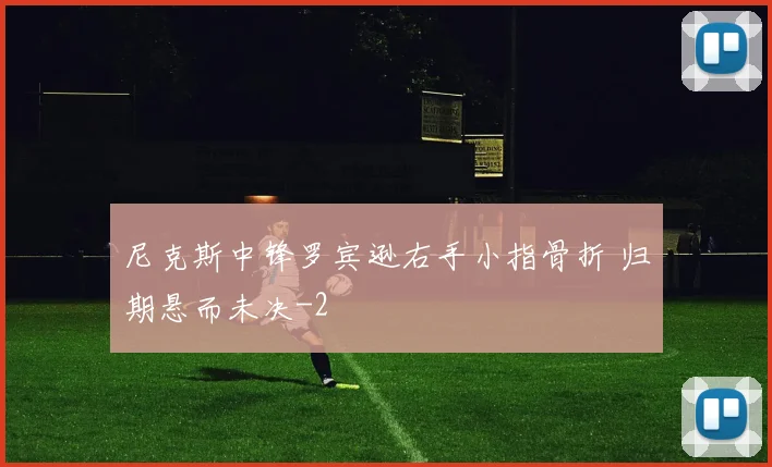 尼克斯中锋罗宾逊右手小指骨折 归期悬而未决