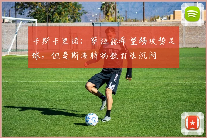 卡斯卡里诺：萨拉赫希望踢攻势足球，但是斯洛特执教打法沉闷