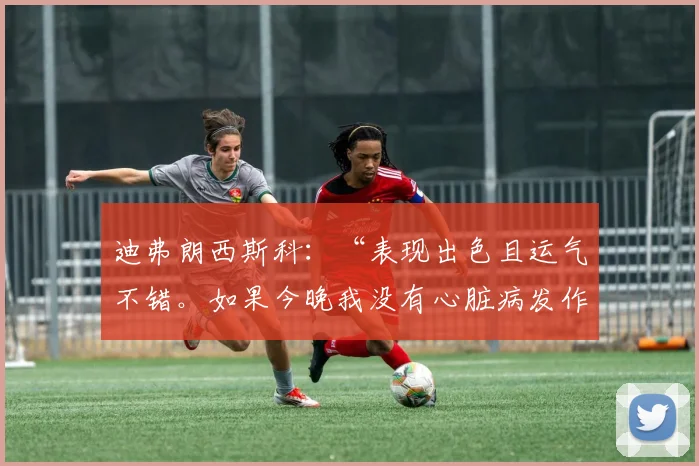 迪弗朗西斯科:“表现出色且运气不错。如果今晚我没有心脏病发作的话……”