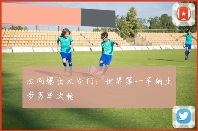 法网爆出大冷门，世界第一辛纳止步男单次轮